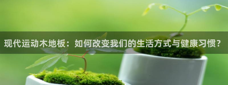 千亿国际官网下载招商电话号码查询:现代运动木地板:如何改变我